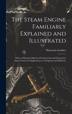 The Steam Engine Familiarly Explained and Illustrated: With an Historical Sketch of Its Invention and Progressive Improvement; Its Applications to Nav by Lardner, Dionysius