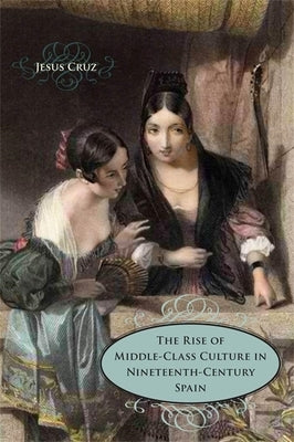 The Rise of Middle-Class Culture in Nineteenth-Century Spain by Cruz, Jesus
