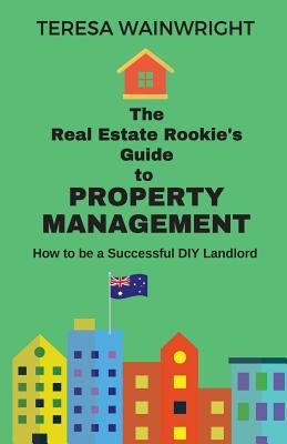 The Real Estate Rookie's Guide to Property Management: How to be a Successful DIY Landlord by Wainwright, Teresa