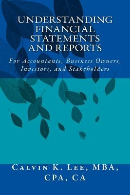 Understanding Financial Statements and Reports: For Accountants, Business Owners, Investors, and Stakeholders by Lee, Calvin K.