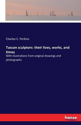 Tuscan sculptors: their lives, works, and times: With illustrations from original drawings and photographs by Perkins, Charles C.