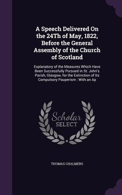 A Speech Delivered On the 24Th of May, 1822, Before the General Assembly of the Church of Scotland: Explanatory of the Measures Which Have Been Succes by Chalmers, Thomas