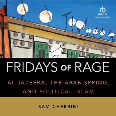 Fridays of Rage: Al Jazeera, the Arab Spring, and Political Islam by Cherribi, Sam