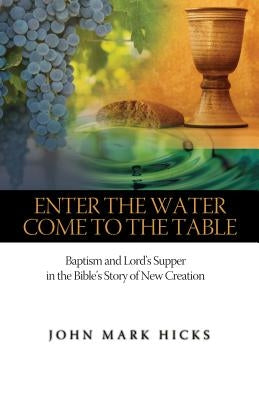 Enter the Water, Come to the Table: Baptism and Lord's Supper in the Bible's Story of New Creation by Hicks, John Mark