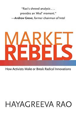 Market Rebels: How Activists Make or Break Radical Innovations by Rao, Hayagreeva