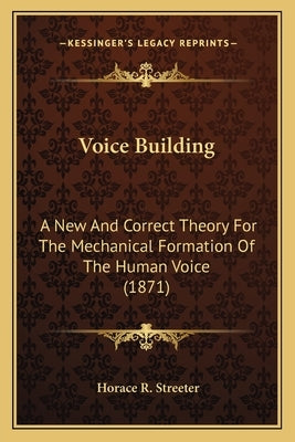 Voice Building: A New And Correct Theory For The Mechanical Formation Of The Human Voice (1871) by Streeter, Horace R.