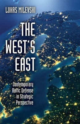 West's East: Contemporary Baltic Defense in Strategic Perspective by Milevski, Lukas