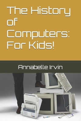 The History of Computers: For Kids! by Irvin, Annabelle