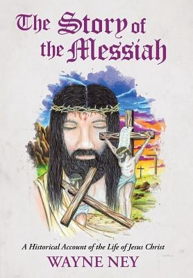 The Story of the Messiah: A Historical Account of the Life of Jesus Christ by Ney, Wayne L.
