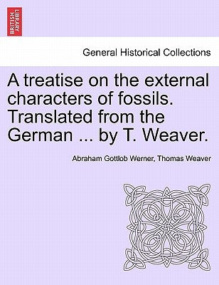 A Treatise on the External Characters of Fossils. Translated from the German ... by T. Weaver. by Werner, Abraham Gottlob
