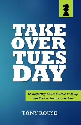 Takeover Tuesday: 55 Inspiring Short Stories to Help You Win in Business & Life by Rouse, Tony