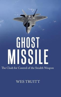 Ghost Missile: The Clash for Control of the Stealth Weapon by Truitt, Wes