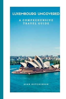 Luxembourg Uncovered: A Comprehensive Travel Guide by Hutchinson, Alan