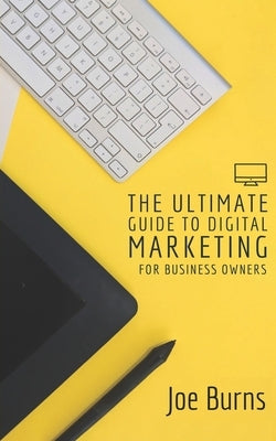 The Ultimate Guide To Digital Marketing: A Business Owners Guide To Marketing by Burns, Joe