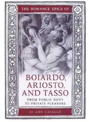 The Romance Epics of Boiardo, Ariosto, and Tasso: From Public Duty to Private Pleasure by Cavallo, Jo Ann