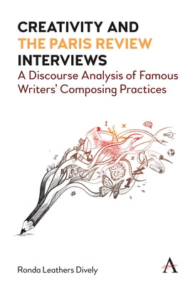 Creativity and the Paris Review Interviews: A Discourse Analysis of Famous Writers' Composing Practices by Dively, Ronda Leathers
