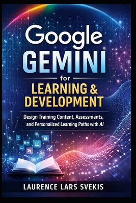 Google Gemini for Learning & Development: Design Training Content, Assessments, and Personalized Learning Paths with AI by Svekis, Laurence Lars