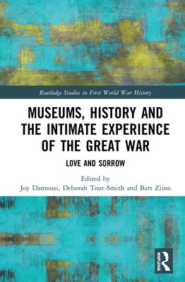 Museums, History and the Intimate Experience of the Great War: Love and Sorrow by Damousi, Joy