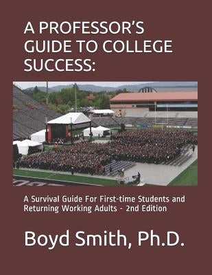 A Professor's Guide to College Success: A Survival Guide for First-Time Students and Returning Working Adults by Smith Ph. D., Boyd K.