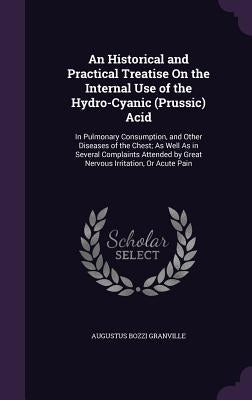 An Historical and Practical Treatise On the Internal Use of the Hydro-Cyanic (Prussic) Acid: In Pulmonary Consumption, and Other Diseases of the Chest by Granville, Augustus Bozzi