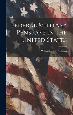 Federal Military Pensions in the United States by Glasson, William Henry