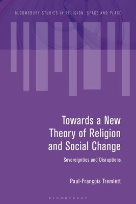 Towards a New Theory of Religion and Social Change: Sovereignties and Disruptions by Tremlett, Paul-François