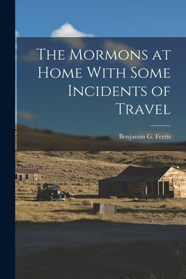 The Mormons at Home With Some Incidents of Travel by Ferris, Benjamin G.