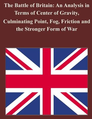 The Battle of Britain: An Analysis in Terms of Center of Gravity, Culminating Point, Fog, Friction and the Stronger Form of War by Penny Hill Press Inc