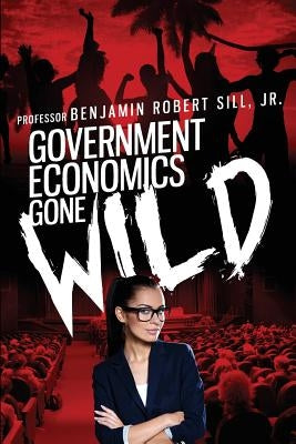 Government Economics Gone Wild by Sill Jr, Benjamin Robert