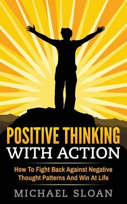Positive Thinking With Action: How To Fight Back Against Negative Thought Patterns And Win At Life by Sloan, Michael