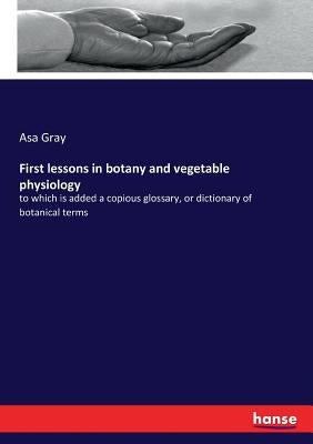 First lessons in botany and vegetable physiology: to which is added a copious glossary, or dictionary of botanical terms by Gray, Asa