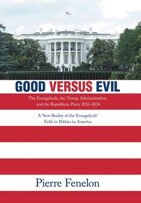 Good versus Evil: The Evangelicals, the Trump Administration, and the Republican Party 2016-2024 by Fenelon, Pierre