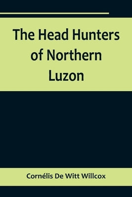 The Head Hunters of Northern Luzon by de Witt Willcox, Cornélis