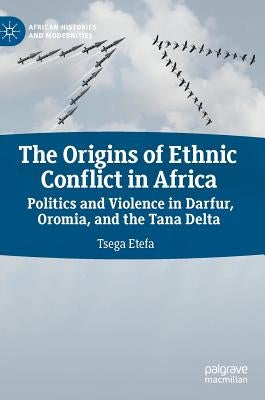 The Origins of Ethnic Conflict in Africa: Politics and Violence in Darfur, Oromia, and the Tana Delta by Etefa, Tsega