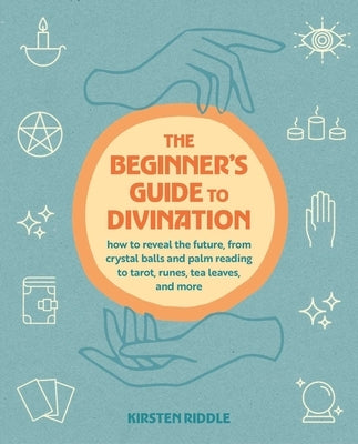 The Beginner's Guide to Divination: How to Reveal the Future, from Crystal Balls and Palm Reading to Tarot, Runes, Tea Leaves, and More by Riddle, Kirsten