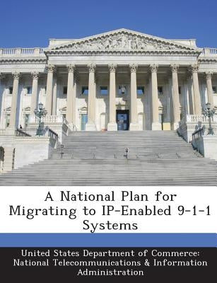 A National Plan for Migrating to Ip-Enabled 9-1-1 Systems by United States Department of Commerce Na