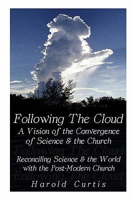 Following the Cloud: A Vision of the Convergence of Science and the Church: Reconciling Science and the World with the Post-Modern Church by Curtis, Harold