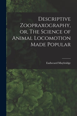 Descriptive Zoopraxography, or, The Science of Animal Locomotion Made Popular by Muybridge, Eadweard