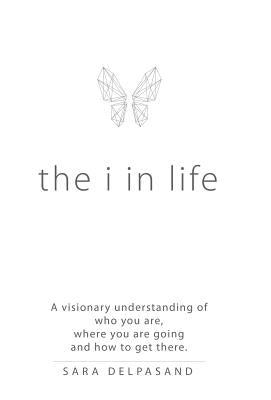 The i in Life: A Visionary New Understanding of Who You Are, Where You Are Going, and How to Get There by Delpasand, Sara