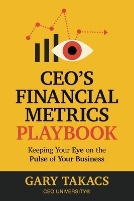 CEO's Financial Metrics Playbook: Keep Your Eye on the Pulse of Your Business by Takacs, Gary C.