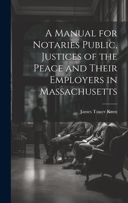 A Manual for Notaries Public, Justices of the Peace and Their Employers in Massachusetts by Keen, James Tower
