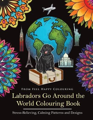 Labradors Go Around the World Colouring Book: Labrador Coloring Book - Perfect Labrador Gifts Idea for Adults & Kids 10+ by Feel Happy Colouring