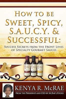 How to Be Sweet, Spicy, S.A.U.C.Y. and Successful: : Success Secrets from the Front Lines of Specialty Gourmet Sauces by McRae, Kenya R.