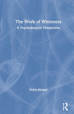 The Work of Whiteness: A Psychoanalytic Perspective by Morgan, Helen