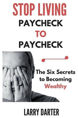 Stop Living Paycheck to Paycheck: The Six Secrets to Becoming Wealthy by Darter, Larry