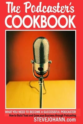 The Podcasters Cookbook: What You Need to Become a Successful Podcaster by Johann, Steve