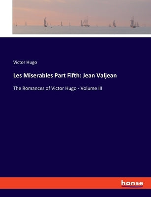 Les Miserables Part Fifth: Jean Valjean: The Romances of Victor Hugo - Volume III by Hugo, Victor