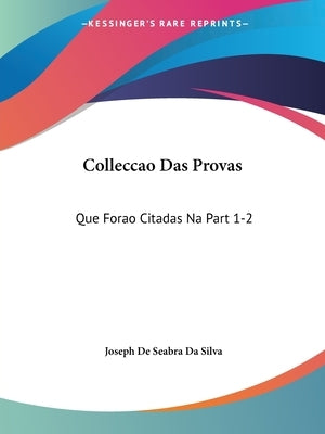 Colleccao Das Provas: Que Forao Citadas Na Part 1-2: Da Deduccao Chronologica, E Analytica (1768) by Silva, Joseph De Seabra Da