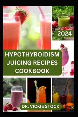 Hypothyroidism Juicing Recipes Cookbook: Nourishing Juicing Recipes Cookbook to Support Hypothyroidism Management and Vitality by Stock, Vickie