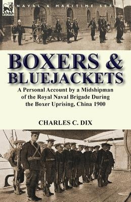 Boxers & Bluejackets: a Personal Account by a Midshipman of the Royal Naval Brigade During the Boxer Uprising, China 1900 by Dix, Charles C.